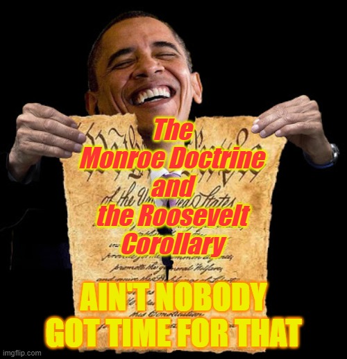 The Monroe Doctrine and the Roosevelt Corollary | The Monroe Doctrine and the Roosevelt Corollary; AIN'T NOBODY GOT TIME FOR THAT | image tagged in ain't nobody got time for obama | made w/ Imgflip meme maker