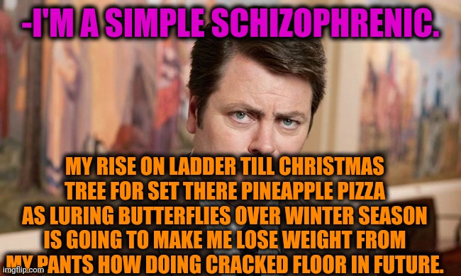 -Just single note. | -I'M A SIMPLE SCHIZOPHRENIC. MY RISE ON LADDER TILL CHRISTMAS TREE FOR SET THERE PINEAPPLE PIZZA AS LURING BUTTERFLIES OVER WINTER SEASON IS GOING TO MAKE ME LOSE WEIGHT FROM MY PANTS HOW DOING CRACKED FLOOR IN FUTURE. | image tagged in i'm a simple man,gollum schizophrenia,mental illness,ron swanson,patrick star to do list,asylum | made w/ Imgflip meme maker