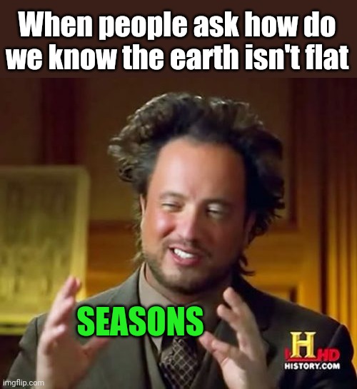 A well rounded answer | When people ask how do we know the earth isn't flat; SEASONS | image tagged in memes,ancient aliens,flat earthers,seasons | made w/ Imgflip meme maker