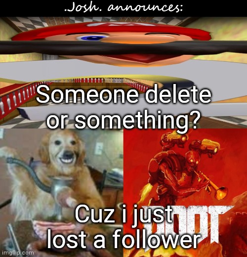 Just askin' cuz i'm a little bamboozled | Someone delete or something? Cuz i just lost a follower | image tagged in josh's announcement temp v2 0 | made w/ Imgflip meme maker