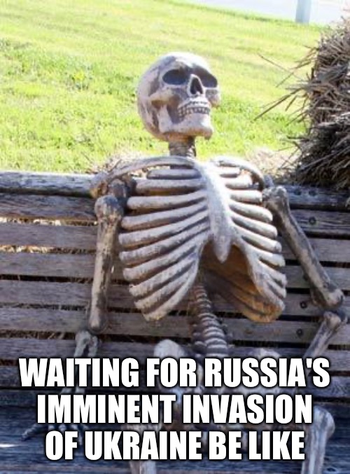 Still waiting... | WAITING FOR RUSSIA'S IMMINENT INVASION OF UKRAINE BE LIKE | image tagged in memes,waiting skeleton,ukraine,russia | made w/ Imgflip meme maker