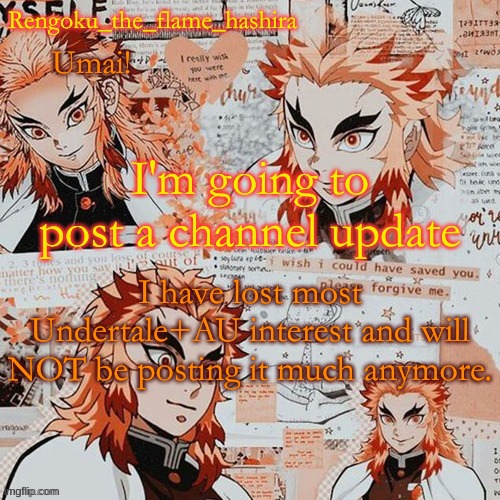 Rengoku_the_flame_hashira's template! (thanks,@Dagger.!) | I'm going to post a channel update; I have lost most Undertale+AU interest and will NOT be posting it much anymore. | image tagged in rengoku_the_flame_hashira's template thanks dagger | made w/ Imgflip meme maker