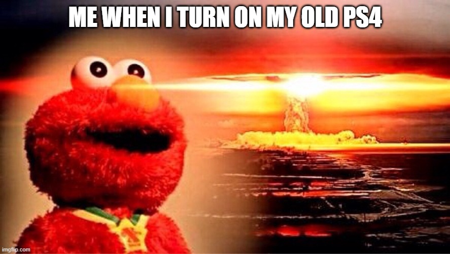 elmo nuclear explosion | ME WHEN I TURN ON MY OLD PS4 | image tagged in elmo nuclear explosion,ps4 | made w/ Imgflip meme maker