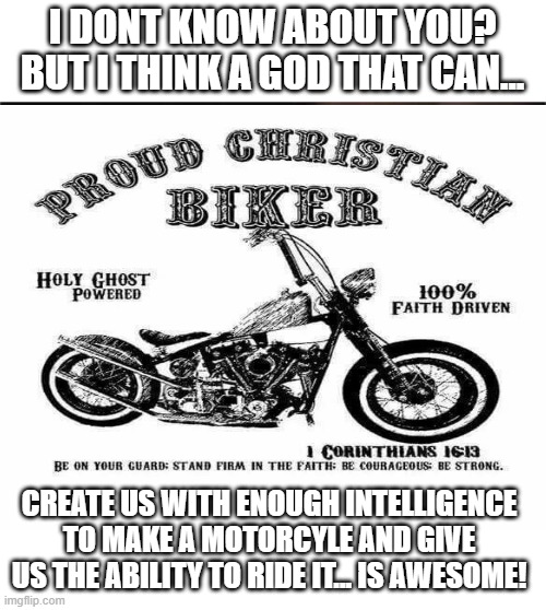 AWESOME GOD |  I DONT KNOW ABOUT YOU? BUT I THINK A GOD THAT CAN... CREATE US WITH ENOUGH INTELLIGENCE TO MAKE A MOTORCYLE AND GIVE US THE ABILITY TO RIDE IT... IS AWESOME! | image tagged in memes,blank nut button | made w/ Imgflip meme maker