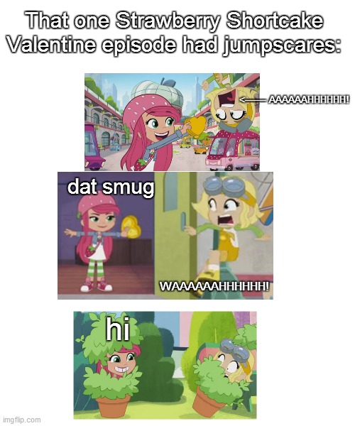 I edited that one Strawberry Shortcake episode with Valentine jumpscares | That one Strawberry Shortcake Valentine episode had jumpscares:; <------ AAAAAAHHHHHH! dat smug; WAAAAAAHHHHHH! hi | image tagged in memes,funny memes,valentine's day,strawberry shortcake,strawberry shortcake berry in the big city,funny | made w/ Imgflip meme maker