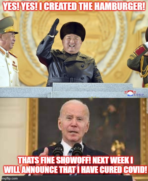 Biden to announce his covid cure next week! | YES! YES! I CREATED THE HAMBURGER! THATS FINE SHOWOFF! NEXT WEEK I WILL ANNOUNCE THAT I HAVE CURED COVID! | image tagged in joe biden,kim jong un | made w/ Imgflip meme maker