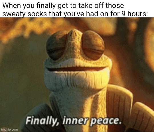 Finally, inner peace. | When you finally get to take off those sweaty socks that you've had on for 9 hours: | image tagged in finally inner peace | made w/ Imgflip meme maker