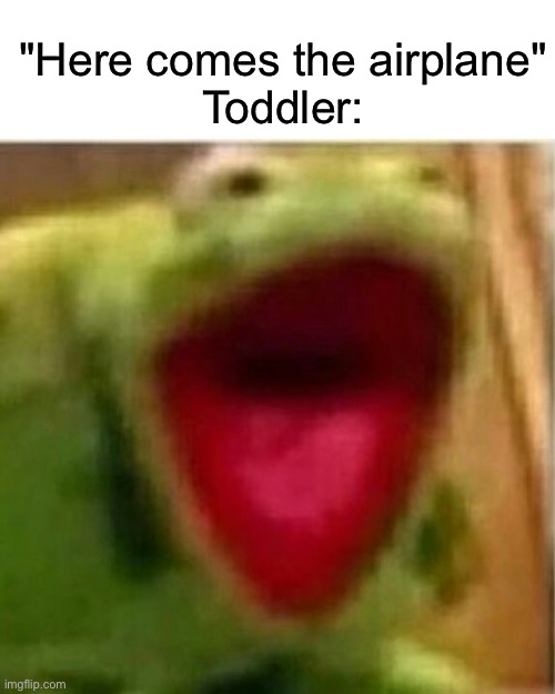 No | "Here comes the airplane"
Toddler: | image tagged in ahhhhhhhhhhhhh,aaaaaaaaaaaa,aaaaaaaaaaaaaaaaaaaaaaaaaaaaaaa,ohh wow | made w/ Imgflip meme maker