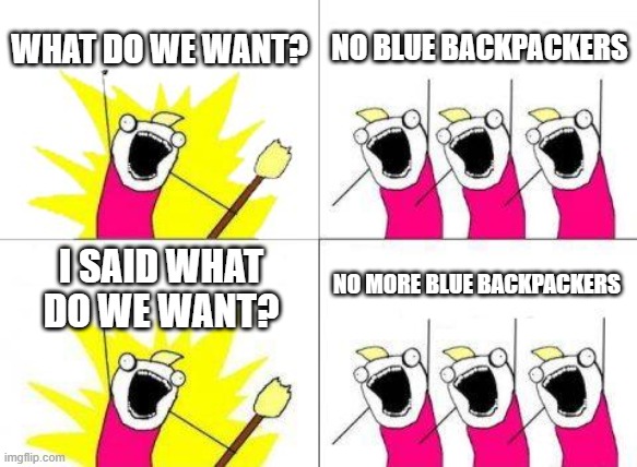 Viva la revolution | WHAT DO WE WANT? NO BLUE BACKPACKERS; NO MORE BLUE BACKPACKERS; I SAID WHAT DO WE WANT? | image tagged in memes,what do we want | made w/ Imgflip meme maker