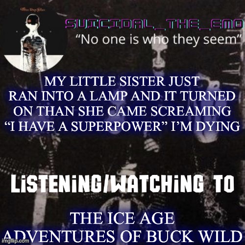 Homicide | MY LITTLE SISTER JUST RAN INTO A LAMP AND IT TURNED ON THAN SHE CAME SCREAMING “I HAVE A SUPERPOWER” I’M DYING; THE ICE AGE ADVENTURES OF BUCK WILD | image tagged in homicide | made w/ Imgflip meme maker