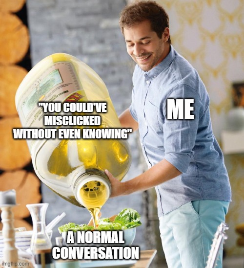 Guy pouring olive oil on the salad | ME "YOU COULD'VE MISCLICKED WITHOUT EVEN KNOWING" A NORMAL CONVERSATION | image tagged in guy pouring olive oil on the salad | made w/ Imgflip meme maker