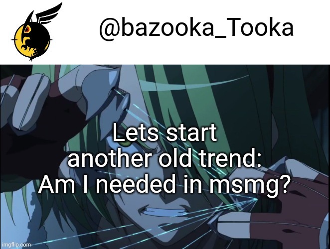 Bazookas akame ga kill temp #1 | Lets start another old trend: Am I needed in msmg? | image tagged in bazookas akame ga kill temp 1 | made w/ Imgflip meme maker