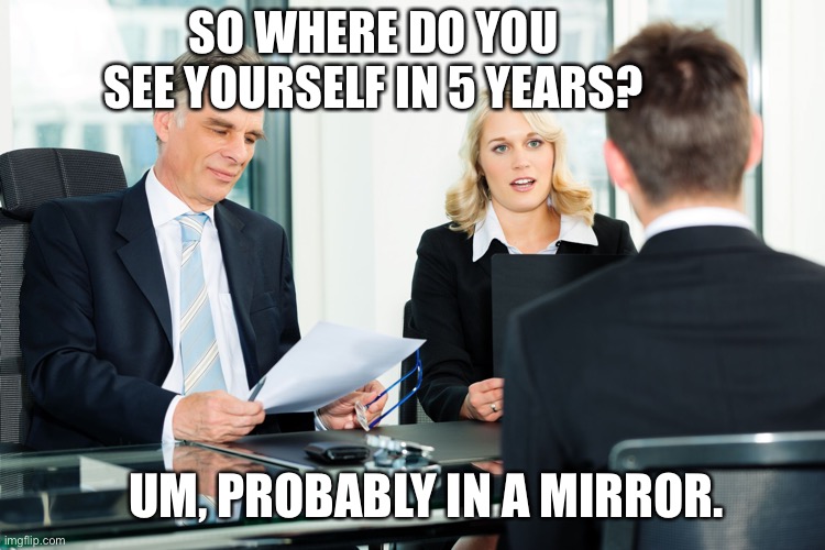 Duh | SO WHERE DO YOU SEE YOURSELF IN 5 YEARS? UM, PROBABLY IN A MIRROR. | image tagged in job interview | made w/ Imgflip meme maker