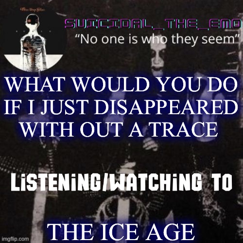 Homicide | WHAT WOULD YOU DO IF I JUST DISAPPEARED WITH OUT A TRACE; THE ICE AGE | image tagged in homicide | made w/ Imgflip meme maker