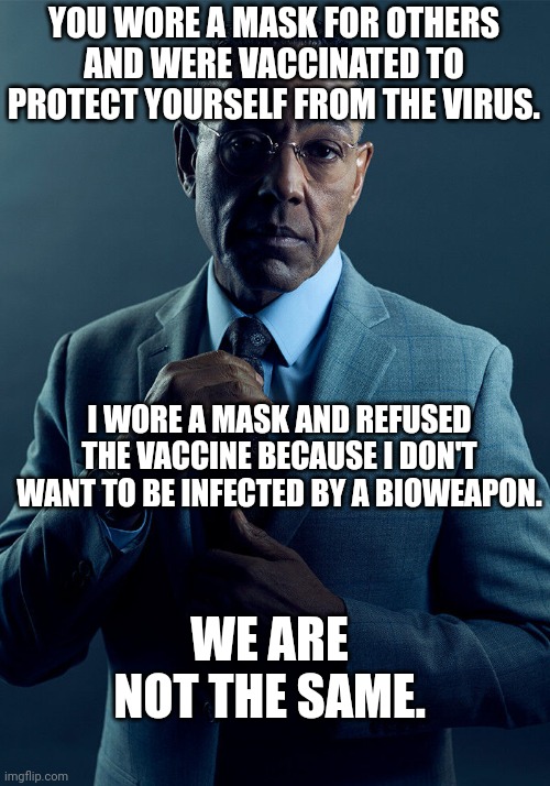 Gus Fring we are not the same | YOU WORE A MASK FOR OTHERS AND WERE VACCINATED TO PROTECT YOURSELF FROM THE VIRUS. I WORE A MASK AND REFUSED THE VACCINE BECAUSE I DON'T WAN | image tagged in gus fring we are not the same | made w/ Imgflip meme maker