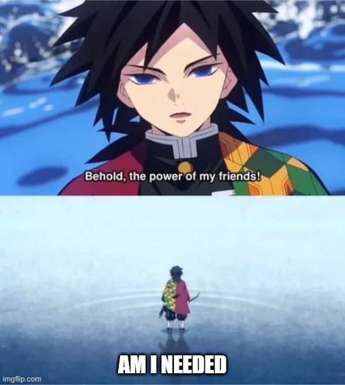 the power of my friends | AM I NEEDED | image tagged in the power of my friends | made w/ Imgflip meme maker