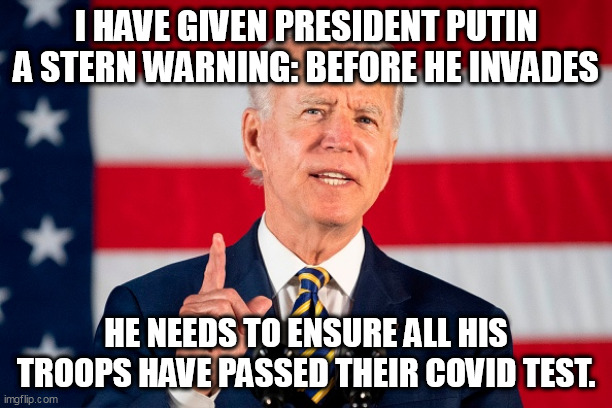 Custard's Last Stand | I HAVE GIVEN PRESIDENT PUTIN A STERN WARNING: BEFORE HE INVADES; HE NEEDS TO ENSURE ALL HIS TROOPS HAVE PASSED THEIR COVID TEST. | image tagged in politics,joe biden,funny | made w/ Imgflip meme maker