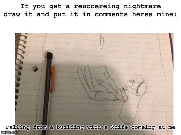 If you get a reuccereing nightmare draw it and put it in comments heres mine:; Falling from a building with a knife comeing at me | made w/ Imgflip meme maker