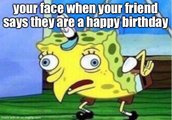 Mocking Spongebob Meme | your face when your friend says they are a happy birthday | image tagged in memes,mocking spongebob | made w/ Imgflip meme maker