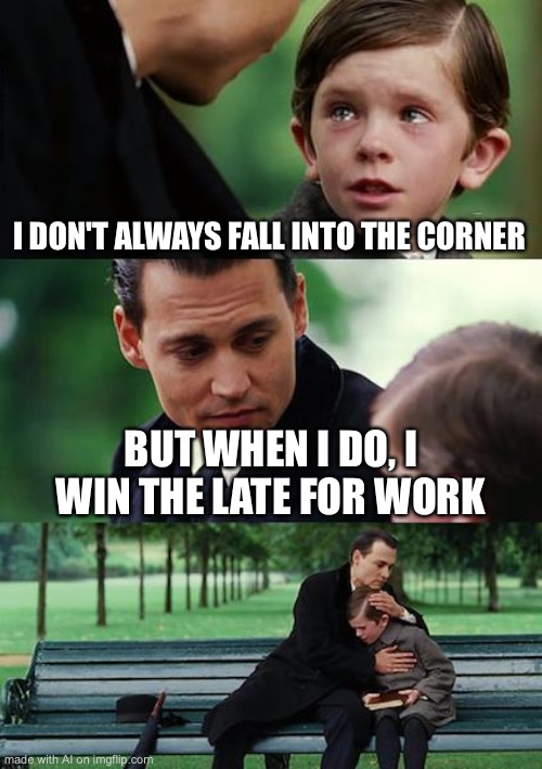 Finding Neverland | I DON'T ALWAYS FALL INTO THE CORNER; BUT WHEN I DO, I WIN THE LATE FOR WORK | image tagged in memes,finding neverland | made w/ Imgflip meme maker
