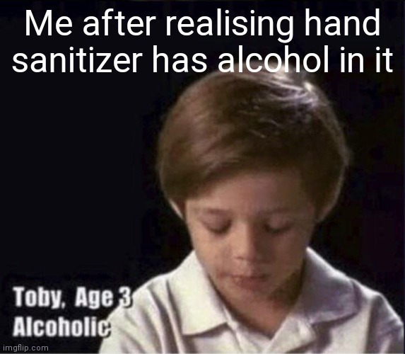 I wonder what else has it... | Me after realising hand sanitizer has alcohol in it | image tagged in toby age 3 alcoholic | made w/ Imgflip meme maker