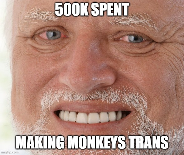 I am disapointed | 500K SPENT; MAKING MONKEYS TRANS | image tagged in hide the pain harold | made w/ Imgflip meme maker