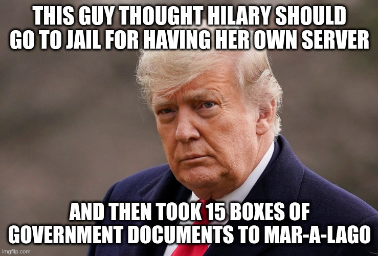 THIS GUY THOUGHT HILARY SHOULD GO TO JAIL FOR HAVING HER OWN SERVER; AND THEN TOOK 15 BOXES OF GOVERNMENT DOCUMENTS TO MAR-A-LAGO | image tagged in trump,mar-a-lago,government documents,hypocrisy,hilary clinton | made w/ Imgflip meme maker