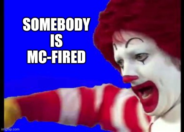 SOMEBODY IS MC-FIRED | made w/ Imgflip meme maker