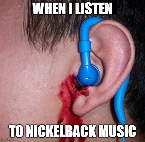 Send This To Chad Kroeger Plz? | WHEN I LISTEN; TO NICKELBACK MUSIC | image tagged in ear bleed | made w/ Imgflip meme maker