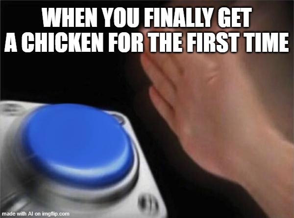 what | WHEN YOU FINALLY GET A CHICKEN FOR THE FIRST TIME | image tagged in memes,blank nut button,ai meme | made w/ Imgflip meme maker
