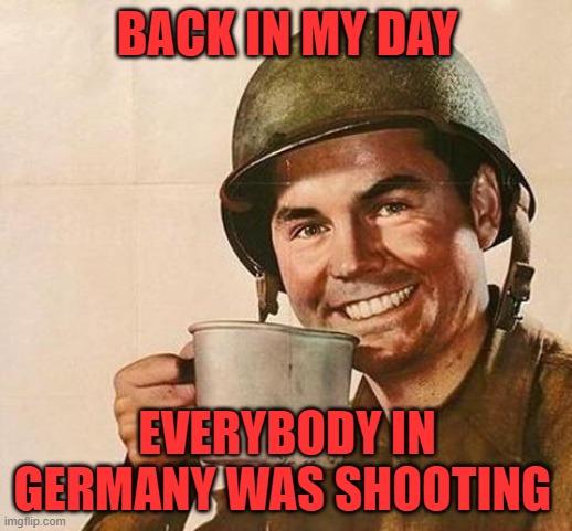 army | BACK IN MY DAY EVERYBODY IN GERMANY WAS SHOOTING | image tagged in army | made w/ Imgflip meme maker