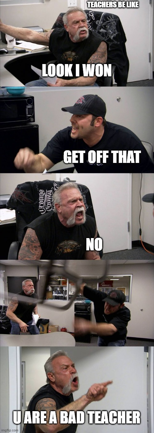 Teachers Be Like | TEACHERS BE LIKE; LOOK I WON; GET OFF THAT; NO; U ARE A BAD TEACHER | image tagged in memes,american chopper argument | made w/ Imgflip meme maker