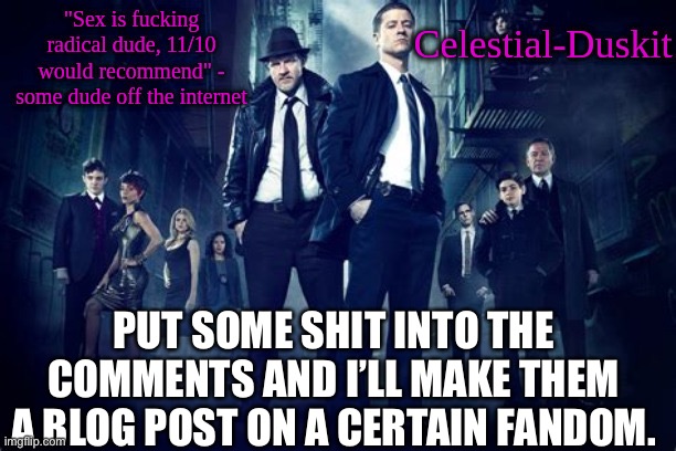 Duskit’s Gotham temp | PUT SOME SHIT INTO THE COMMENTS AND I’LL MAKE THEM A BLOG POST ON A CERTAIN FANDOM. | image tagged in duskit s gotham temp | made w/ Imgflip meme maker