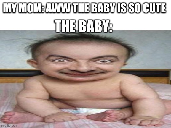 THE BABY:; MY MOM: AWW THE BABY IS SO CUTE | image tagged in ugly,baby | made w/ Imgflip meme maker