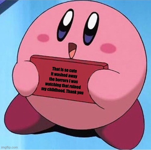Kirby holding a sign | That is so cute it washed away the horrors I was watching that ruined my childhood. Thank you | image tagged in kirby holding a sign | made w/ Imgflip meme maker