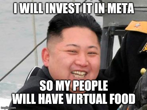 Happy Kim Jong Un | I WILL INVEST IT IN META SO MY PEOPLE WILL HAVE VIRTUAL FOOD | image tagged in happy kim jong un | made w/ Imgflip meme maker