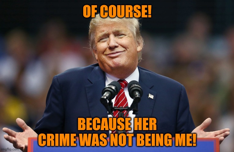 Trump Shrug | OF COURSE! BECAUSE HER CRIME WAS NOT BEING ME! | image tagged in trump shrug | made w/ Imgflip meme maker