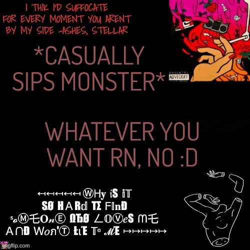 mood | *CASUALLY SIPS MONSTER*; WHATEVER YOU WANT RN, NO :D | image tagged in ashes | made w/ Imgflip meme maker