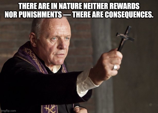 The power of Christ compels you! | THERE ARE IN NATURE NEITHER REWARDS NOR PUNISHMENTS — THERE ARE CONSEQUENCES. | image tagged in the power of christ compels you | made w/ Imgflip meme maker