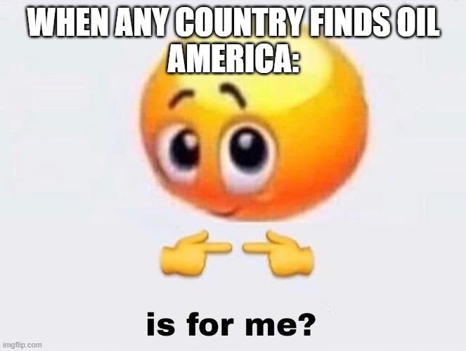 Is it for me? | WHEN ANY COUNTRY FINDS OIL
AMERICA: | image tagged in is it for me | made w/ Imgflip meme maker