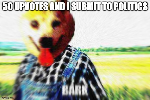 BARK | 5O UPVOTES AND I SUBMIT TO POLITICS | image tagged in bark | made w/ Imgflip meme maker