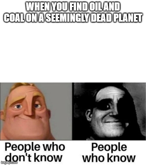 People who don't know / People who know meme | WHEN YOU FIND OIL AND COAL ON A SEEMINGLY DEAD PLANET | image tagged in people who don't know / people who know meme | made w/ Imgflip meme maker