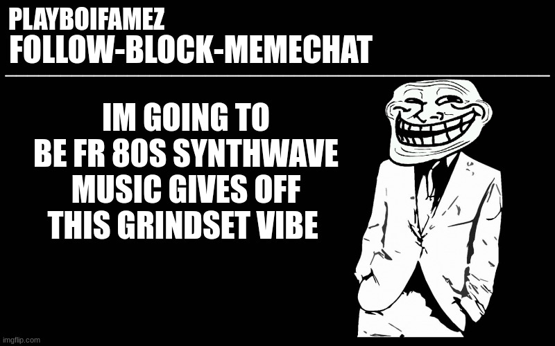 who knew 80s synth wave would do it | IM GOING TO BE FR 80S SYNTHWAVE MUSIC GIVES OFF THIS GRINDSET VIBE | image tagged in trollers font | made w/ Imgflip meme maker