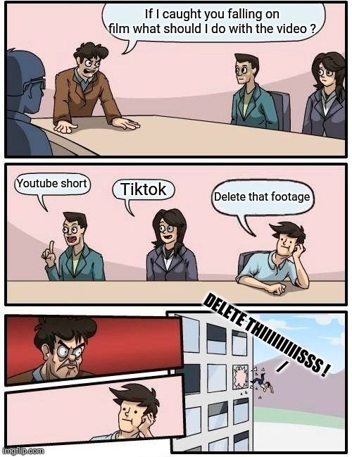 Boardroom Meeting Suggestion Meme | If I caught you falling on film what should I do with the video ? Youtube short Tiktok Delete that footage DELETE THIIIIIIIIISSS !
          | image tagged in memes,boardroom meeting suggestion | made w/ Imgflip meme maker