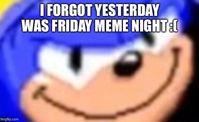 Sonic smile | I FORGOT YESTERDAY WAS FRIDAY MEME NIGHT :( | image tagged in sonic smile | made w/ Imgflip meme maker