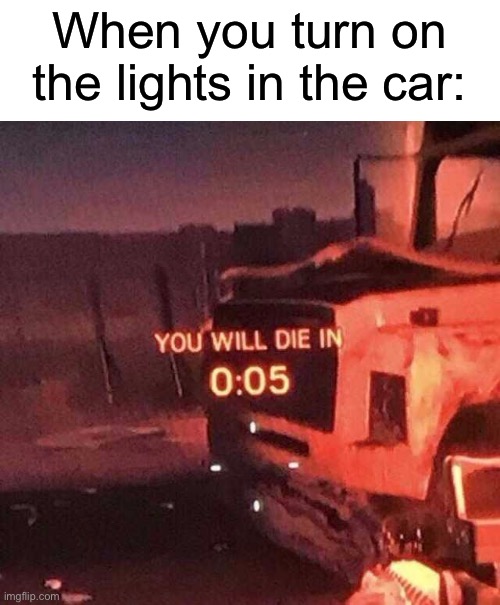 You will die in 0:05 | When you turn on the lights in the car: | image tagged in you will die in 0 05 | made w/ Imgflip meme maker
