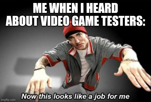 A dream job I'm very glad exists | ME WHEN I HEARD ABOUT VIDEO GAME TESTERS: | image tagged in now this looks like a job for me | made w/ Imgflip meme maker