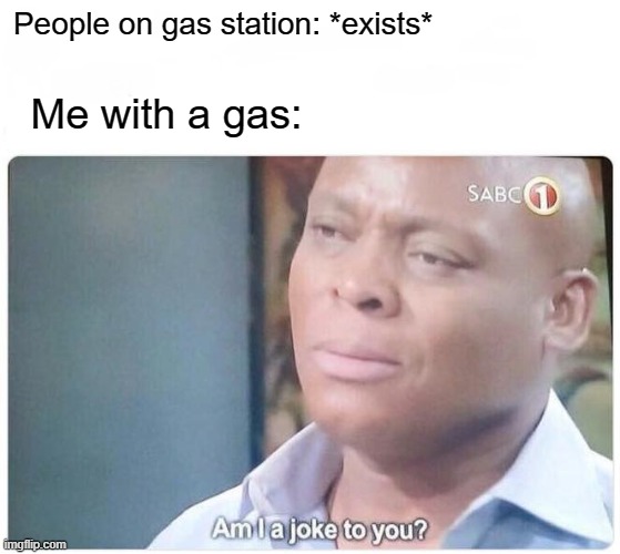 Gas when everyone bad | People on gas station: *exists*; Me with a gas: | image tagged in am i a joke to you,memes | made w/ Imgflip meme maker