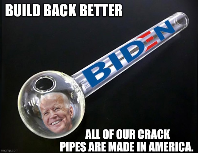 Crackpot Joe | BUILD BACK BETTER; ALL OF OUR CRACK PIPES ARE MADE IN AMERICA. | image tagged in stupid liberals,triggered liberal | made w/ Imgflip meme maker