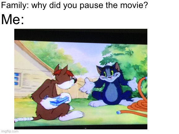 I don’t know why | Family: why did you pause the movie? Me: | image tagged in tom and jerry,tom shrugging,shrugging tom | made w/ Imgflip meme maker